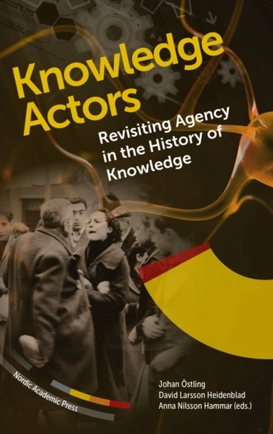 Knowledge actors : revisiting agency in the History of Knowledge; Johan Östling, David Larsson Heidenblad, Anna Nilsson Hammar; 2023