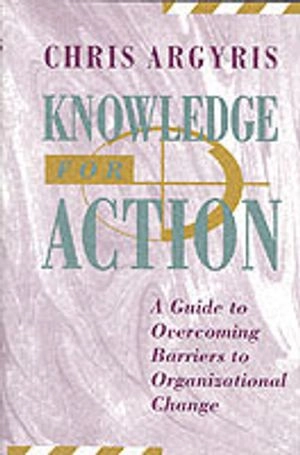 Knowledge for Action: A Guide to Overcoming Barriers to Organizational Chan; Chris Argyris; 1993