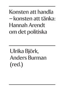 Konsten att handla - konsten att tänka: Hannah Arendt om det politiska; Maria Bexelius, Ulrika Björk, Anders Burman, Victoria Fareld, Stefan Jonsson, Shamal Kaveh, Cecilia Sjöholm, Gustav Strandberg, Sven-Olov Wallenstein; 2011