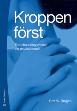 Kroppen först : en behandlingsmodell vid psykosomatik; Britt W. Bragée; 2013