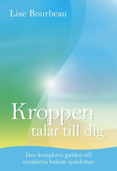 Kroppen talar till dig : Den kompletta guiden till orsakerna bakom sjukdomar; Lise Bourbeau; 2008