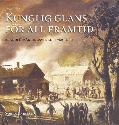 Kunglig glans för all framtid : Brandförsäkringsverket 1782 - 2007; Sören Karlsson; 2007