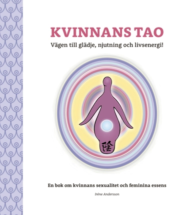 Kvinnans Tao : vägen till glädje, njutning och livsenergi! - en bok om kvinnans sexualitet och feminina essens; Irene Andersson; 2016