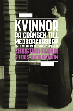 Kvinnor på gränsen till medborgarskap : genus, politik och offentlighet 1800-1950; Christina Florin, Lars Kvarnström; 2011