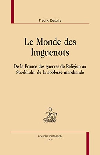 Le monde des huguenots : de la France des guerres de religion au Stockholm de la noblesse marchande; Fredric Bedoire; 2013