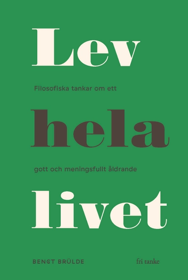 Lev hela livet : filosofiska tankar om ett gott och meningsfullt åldrande; Bengt Brülde; 2019