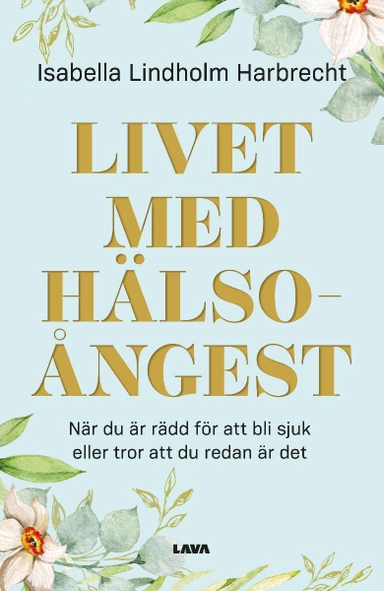 Livet med hälsoångest : när du är rädd för att bli sjuk eller tror att du redan är det; Isabella Lindholm Harbrecht; 2022