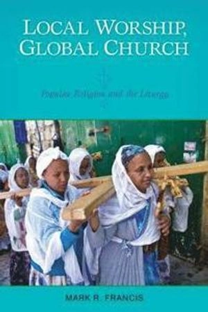 Local worship, global church : popular religion and the liturgy; Mark R. Francis; 2014