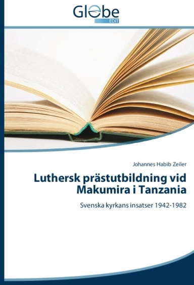 Luthersk prästutbildning vid Makumira i Tanzania : Svenska kyrkans insatser; Johannes Habib Zeiler; 2014