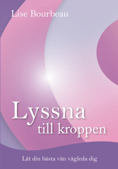 Lyssna till kroppen : låt din bästa vän vägleda dig; Lise Bourbeau; 2014