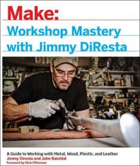 Make: Workshop Mastery With Jimmy DiResta; Jimmy DiResta, John Baichtal, Nick Offerman; 2016