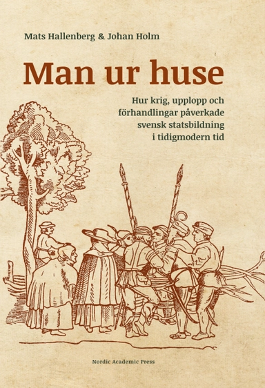 Man ur huse : hur krig, upplopp och förhandlingar påverkade svensk statsbildning i tidigmodern tid; Mats Hallenberg, Johan Holm; 2016