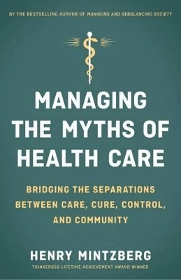 Managing the Myths of Health Care: Bridging the Separations between Care, Cure, Control, and Community; Mintzberg; 2017