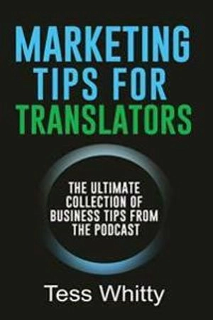 Marketing tips for translators : the ultimate collection of business tips from the podcast; Tess Whitty; 2017