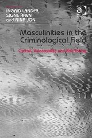 Masculinities in the criminological field : control, vulnerability and risk-taking; Ingrid Lander, Signe. Ravn, Nina Jon; 2014