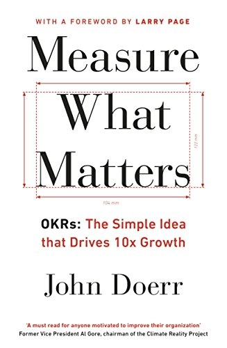 Measure what matters : OKRs - the simple idea that drives 10x growth; John Doerr; 2018