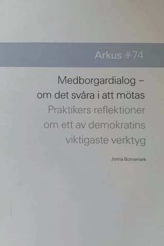 Medborgardialog : om det svåra i att mötas - praktikers reflektioner om ett av demokratins viktigaste verktyg; Jonna Bornemark, Maria Borup, Kristina Sandberg, Sarah Degerhammar, Per-Erik Kanström, Johannes Wikman Franke, Ingela Karlsson, Fredrik Drotte, Jonathan Metzeger; 2016