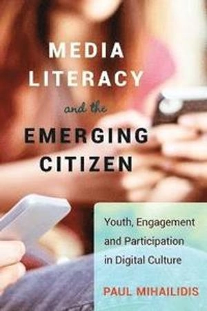 Media literacy and the emerging citizen : youth, engagement and participation in digital culture; Paul Mihailidis; 2014