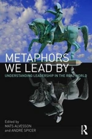 Metaphors we lead by : understanding leadership in the real world; Mats Alvesson, André Spicer; 2011