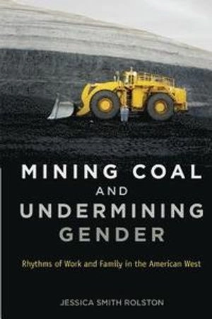 Mining coal and undermining gender : rhythms of work and family in the American West; Jessica Smith Rolston; 2014