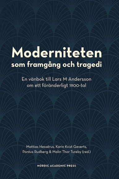 Moderniteten som framgång och tragedi : en vänbok till Lars M Andersson om ett föränderligt 1900-tal; Mattias Hessérus, Karin Kvist Geverts, Pontus Rudberg, Malin Thor Tureby; 2021