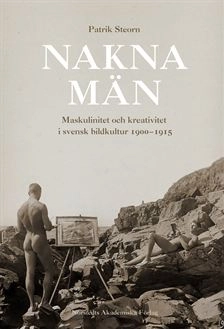 Nakna män  : Maskulinitet och kreativitet i svensk bildkultur 1900-1915; Patrik Steorn; 2006