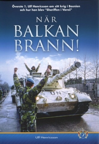 När Balkan brann! : överste 1. Ulf Henricsson om sitt krig i Bosnien och hur han blev "sheriffen i Vareš"; Ulf Henricsson; 2013