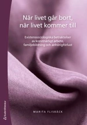 När livet går bort, när livet kommer till : existenssociologiska betraktelser av konstnärligt arbete, familjebildning och anhörig förlust; Marita Flisbäck; 2014