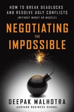 Negotiating the impossible : how to break deadlocks and resolve ugly conflicts (without money or muscle); Deepak Malhotra; 2016