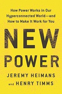 New Power: How Power Works in Our Hyperconnected World --and how to Make it Work for YouBusiness book summary; Jeremy Heimans, Henry Timms; 2018