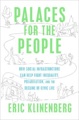 Palaces for the People: How Social Infrastructure Can Help Fight Inequality, Polarization, and the Decline of Civic Life; Eric Klinenberg; 2018