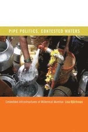 Pipe politics, contested waters : embedded infrastructures of millennial Mumbai; Lisa Björkman; 2015