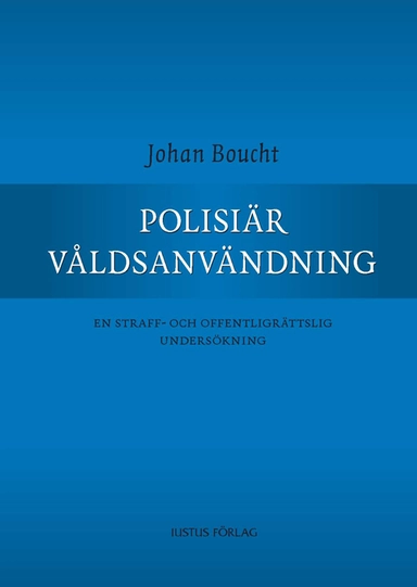 Polisiär våldsanvändning : en straff- och offentligrättslig undersökning; Johan Boucht; 2011