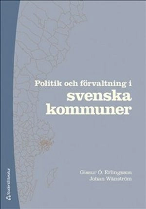 Politik och förvaltning i svenska kommuner; Gissur Ó Erlingsson, Johan Wänström; 2021