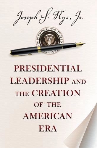 Presidential leadership and the creation of the American era; Joseph S. Nye; 2013