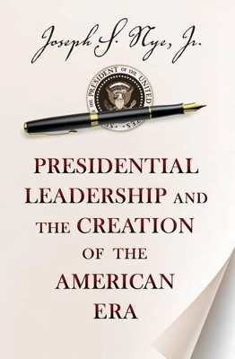 Presidential leadership and the creation of the American era; Joseph S. Nye; 2014