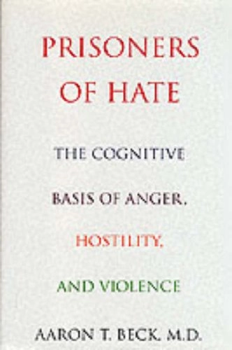 Prisoners Of Hate: The Cognitive Basis of Anger, Hostility, and Violence; Aaron T. Beck, M.D.; 1999