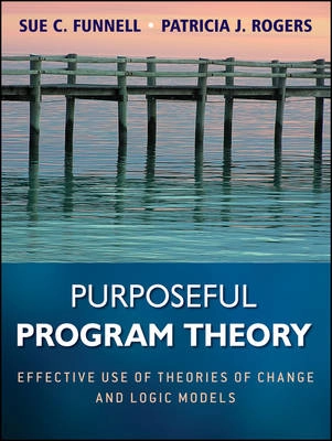 Purposeful Program Theory: Effective Use of Theories of Change and Logic Mo; Sue C. Funnell, Patricia J. Rogers; 2011