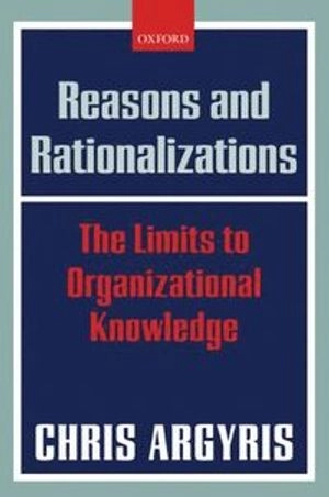 Reasons and rationalizations : the limits to organizational knowledge; Chris Argyris; 2004