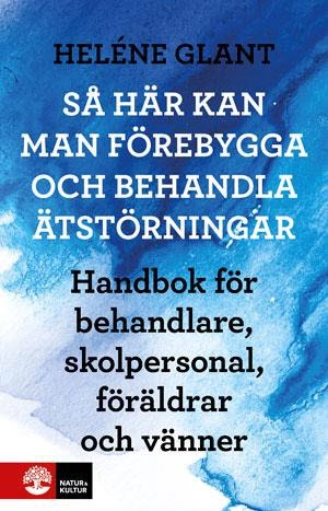 Så här kan man förebygga och behandla ätstörningar : handbok för behandlare, skolpersonal, föräldrar och vänner; Heléne Glant; 2011