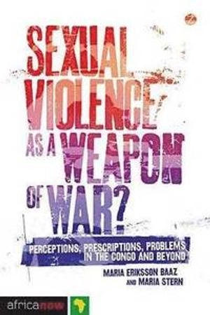 Sexual violence as a weapon of war? : perceptions, prescriptions, problems in the Congo and beyond; Maria Eriksson Baaz; 2013