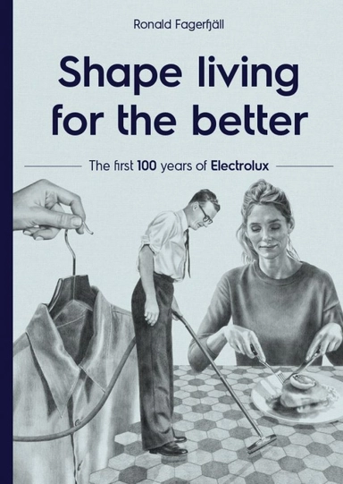 Shape living for the better : the first 100 years of Electrolux; Ronald Fagerfjäll; 2019