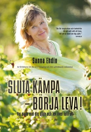 Sluta kämpa   börja leva! : var sann mot dig själv och lev livet fullt ut; Sanna Ehdin; 2008