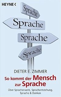 So kommt der Mensch zur Sprache: über Spracherwerb, Sprachentstehung und Sprache & Denken; Dieter E. Zimmer; 2008