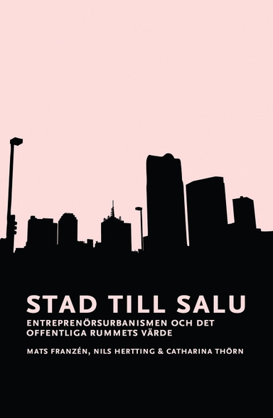 Stad till salu : entreprenörsurbanismen och det offentliga rummets värde; Mats Franzén, Nils Hertting, Catharina Thörn; 2016