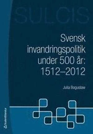 Svensk invandringspolitik under 500 år : 1512 - 2012; Julia Boguslaw; 2012