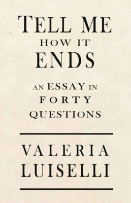 Tell me how it ends : an essay in 40 questions; Valeria Luiselli; 2017