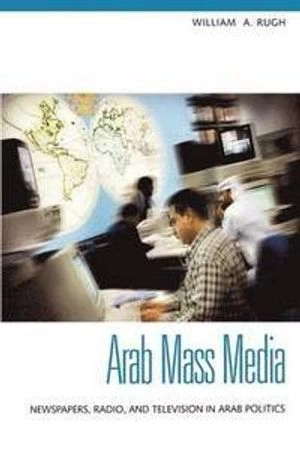 The Arab mass media : newspapers, radio, and television in Arab politics; William A. Rugh; 2004