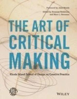 The Art of Critical Making: Rhode Island School of Design on Creative Pract; Rosanne Somerson, Mara Hermano, John Maeda; 2013