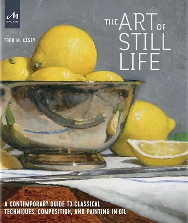 The art of still life : a contemporary guide to classical techniques, composition, and painting in oil; Todd M. Casey; 2020